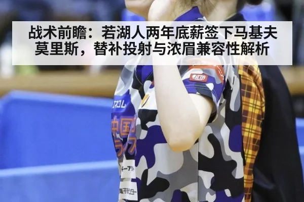 战术前瞻:若湖人两年底薪签下马基夫莫里斯,替补投射与浓眉兼容性解析