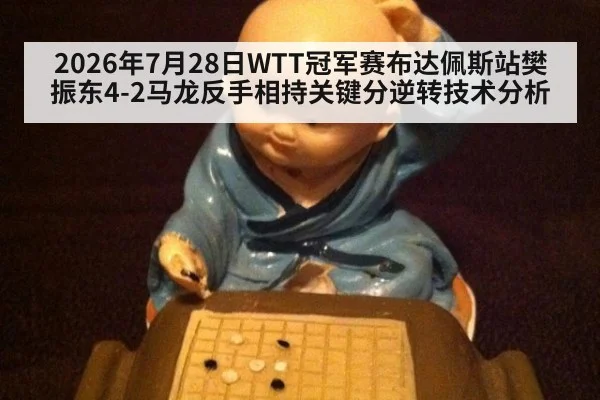2026年7月28日WTT冠军赛布达佩斯站樊振东4-2马龙反手相持关键分逆转技术分析