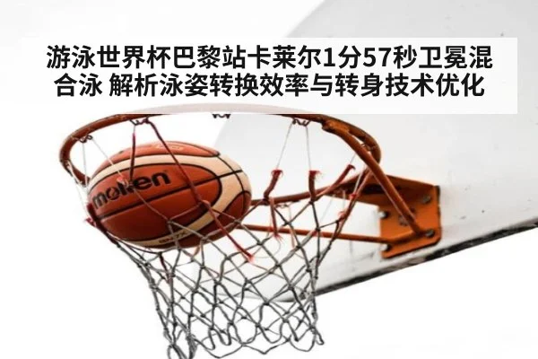 游泳世界杯巴黎站卡莱尔1分57秒卫冕混合泳 解析泳姿转换效率与转身技术优化