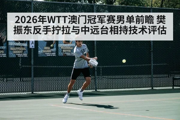 2026年WTT澳门冠军赛男单前瞻 樊振东反手拧拉与中远台相持技术评估