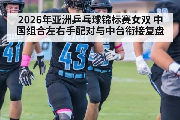2026年亚洲乒乓球锦标赛女双 中国组合左右手配对与中台衔接复盘
