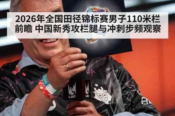 2026年全国田径锦标赛男子110米栏前瞻 中国新秀攻栏腿与冲刺步频观察
