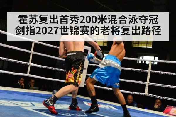 霍苏复出首秀200米混合泳夺冠 剑指2027世锦赛的老将复出路径