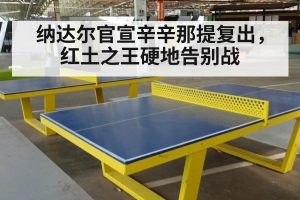 纳达尔官宣辛辛那提复出,红土之王硬地告别战
