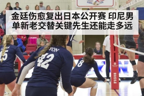 金廷伤愈复出日本公开赛 印尼男单新老交替关键先生还能走多远